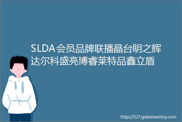 SLDA会员品牌联播晶台眀之辉达尔科盛亮博睿莱特品鑫立盾