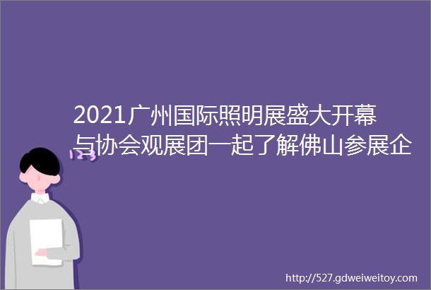 2021广州国际照明展盛大开幕与协会观展团一起了解佛山参展企业的新产品新技术