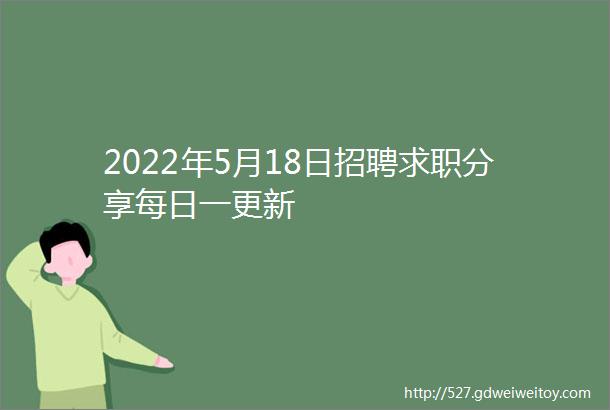 2022年5月18日招聘求职分享每日一更新